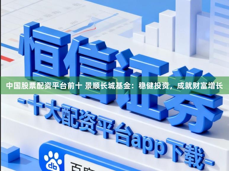 中国股票配资平台前十 景顺长城基金:稳健投资,成就财富增长