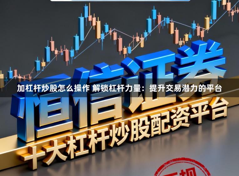 加杠杆炒股怎么操作 解锁杠杆力量：提升交易潜力的平台